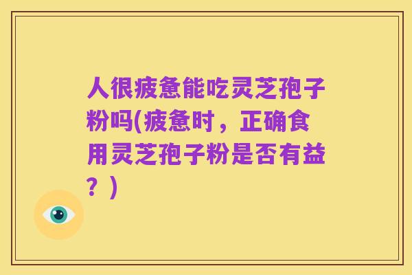 人很疲惫能吃灵芝孢子粉吗(疲惫时，正确食用灵芝孢子粉是否有益？)