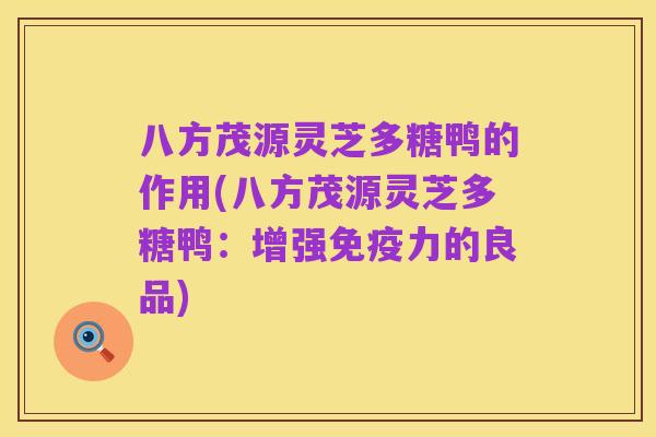 八方茂源灵芝多糖鸭的作用(八方茂源灵芝多糖鸭：增强免疫力的良品)