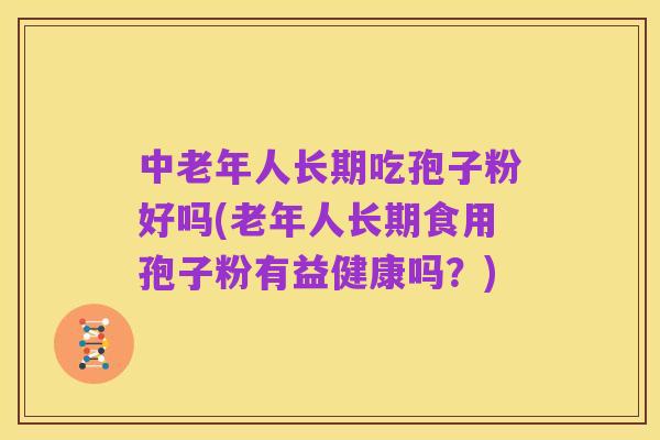 中老年人长期吃孢子粉好吗(老年人长期食用孢子粉有益健康吗？)