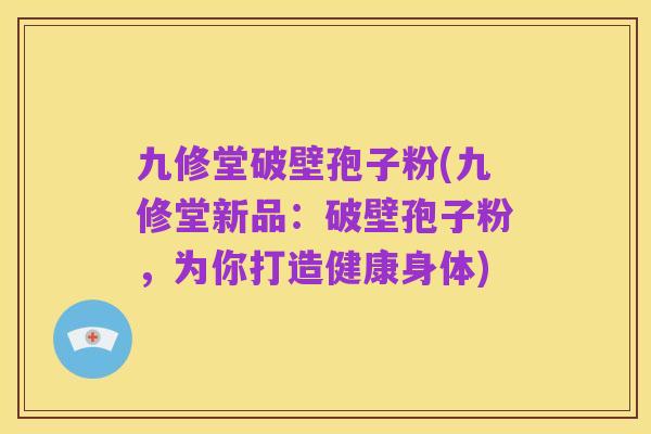 九修堂破壁孢子粉(九修堂新品:破壁孢子粉,为你打造健康身体)