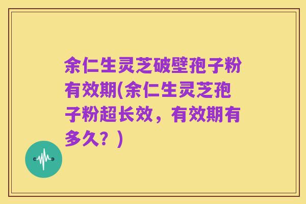 余仁生灵芝破壁孢子粉有效期(余仁生灵芝孢子粉超长效,有效期有多久?)