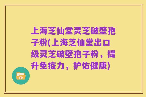 上海芝仙堂灵芝破壁孢子粉(上海芝仙堂出口级灵芝破壁孢子粉,提升免疫力,护佑健康)
