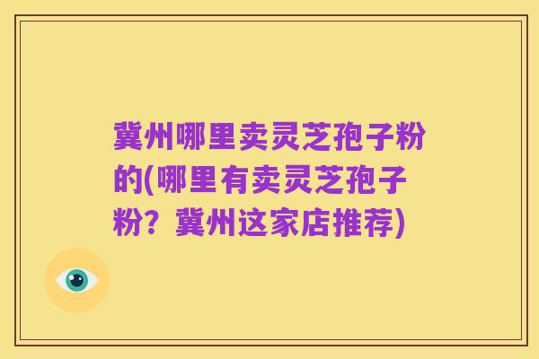 冀州哪里卖灵芝孢子粉的(哪里有卖灵芝孢子粉?冀州这家店推荐)