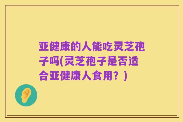 亚健康的人能吃灵芝孢子吗(灵芝孢子是否适合亚健康人食用?)