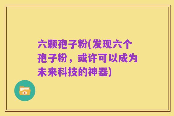 六颗孢子粉(发现六个孢子粉,或许可以成为未来科技的神器)