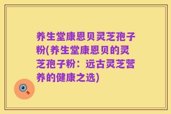 养生堂康恩贝灵芝孢子粉(养生堂康恩贝的灵芝孢子粉:远古灵芝营养的健康之选)