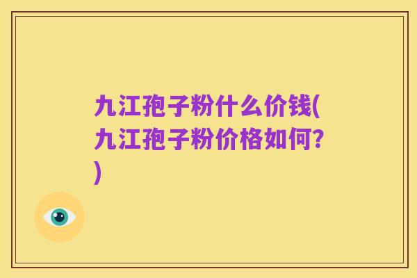 九江孢子粉什么价钱(九江孢子粉价格如何?)