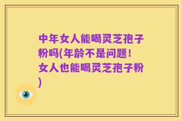 中年女人能喝灵芝孢子粉吗(年龄不是问题!女人也能喝灵芝孢子粉)