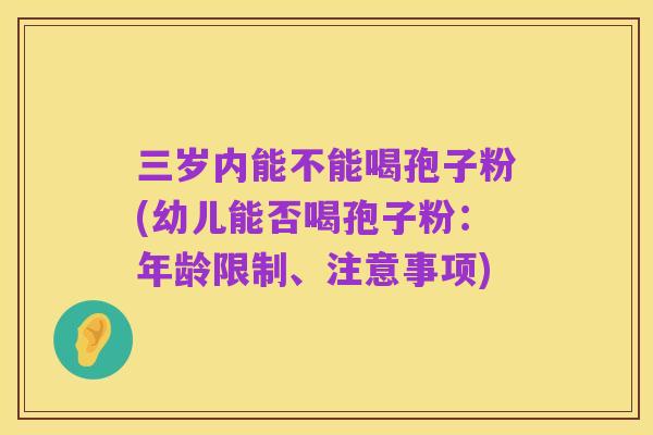三岁内能不能喝孢子粉(幼儿能否喝孢子粉:年龄限制、注意事项)