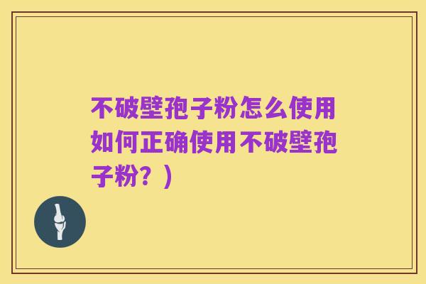 不破壁孢子粉怎么使用如何正确使用不破壁孢子粉？)