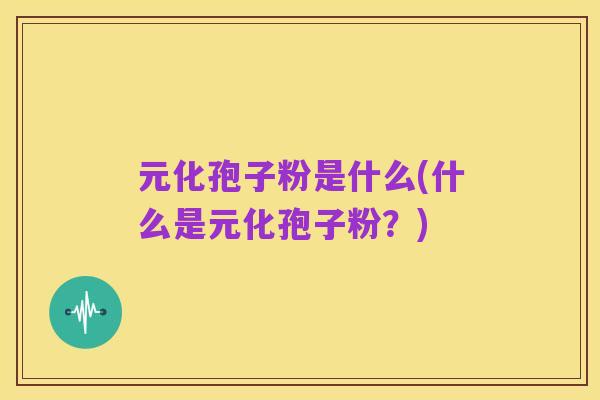 元化孢子粉是什么(什么是元化孢子粉？)