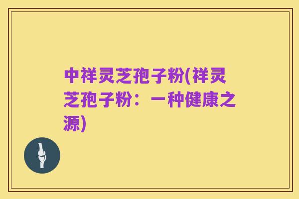 中祥灵芝孢子粉(祥灵芝孢子粉:一种健康之源)