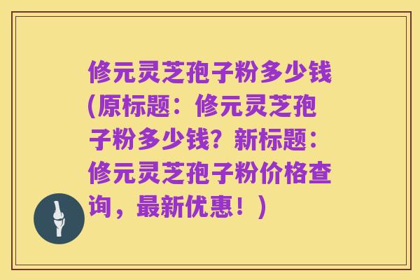 修元灵芝孢子粉多少钱(原标题:修元灵芝孢子粉多少钱?新标题:修元灵芝孢子粉价格查询,最新优惠!)