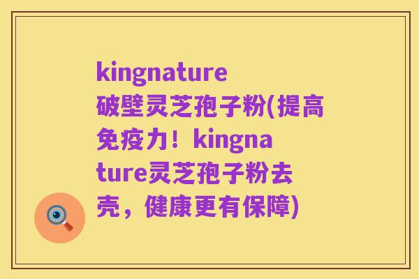 kingnature破壁灵芝孢子粉(提高免疫力!kingnature灵芝孢子粉去壳,健康更有保障)