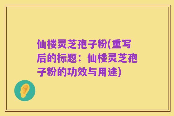 仙楼灵芝孢子粉(重写后的标题：仙楼灵芝孢子粉的功效与用途)