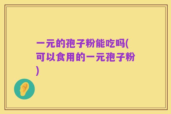 一元的孢子粉能吃吗(可以食用的一元孢子粉)