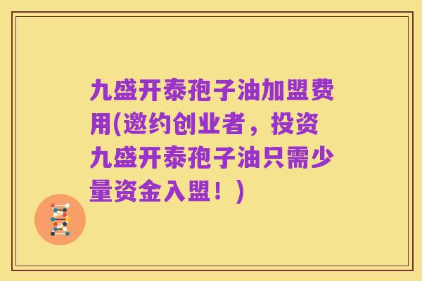 九盛开泰孢子油加盟费用(邀约创业者，投资九盛开泰孢子油只需少量资金入盟！)