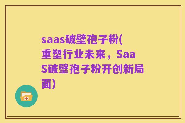 saas破壁孢子粉(重塑行业未来，SaaS破壁孢子粉开创新局面)