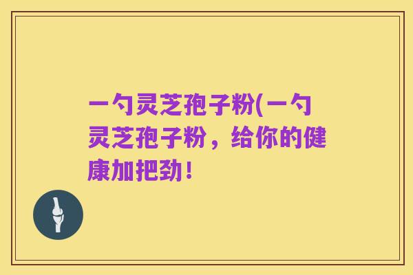 一勺灵芝孢子粉(一勺灵芝孢子粉,给你的健康加把劲!