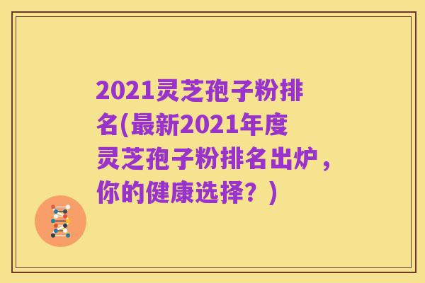 2021灵芝孢子粉排名(最新2021年度灵芝孢子粉排名出炉，你的健康选择？)