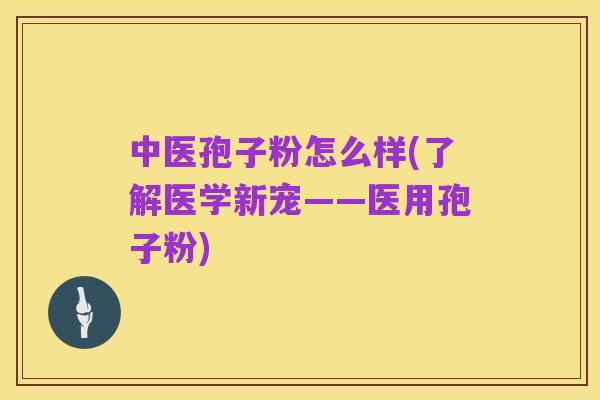 中医孢子粉怎么样(了解医学新宠——医用孢子粉)
