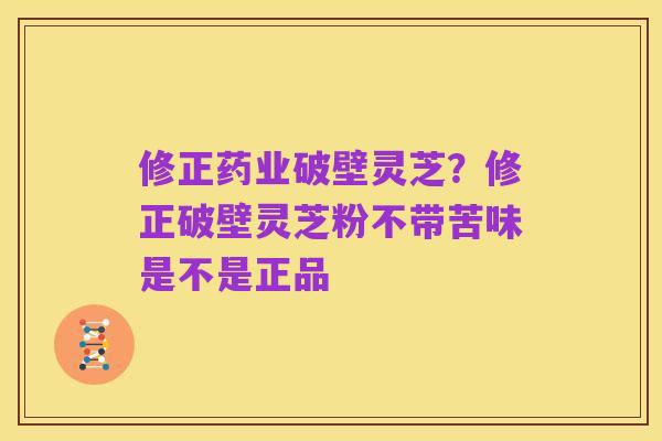修正药业破壁灵芝？修正破壁灵芝粉不带苦味是不是正品