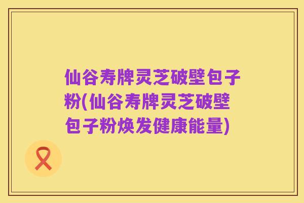 仙谷寿牌灵芝破壁包子粉(仙谷寿牌灵芝破壁包子粉焕发健康能量)