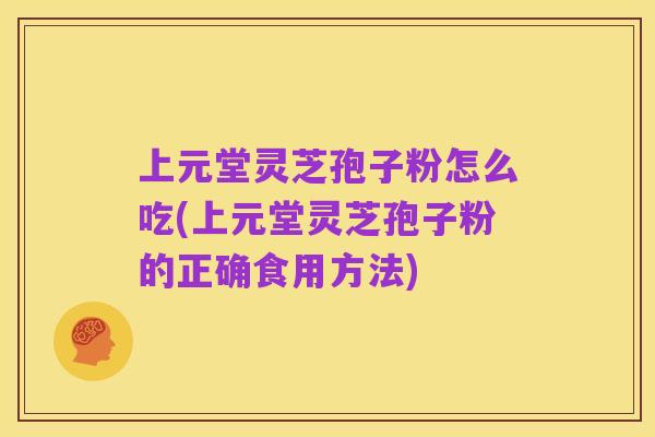 上元堂灵芝孢子粉怎么吃(上元堂灵芝孢子粉的正确食用方法)