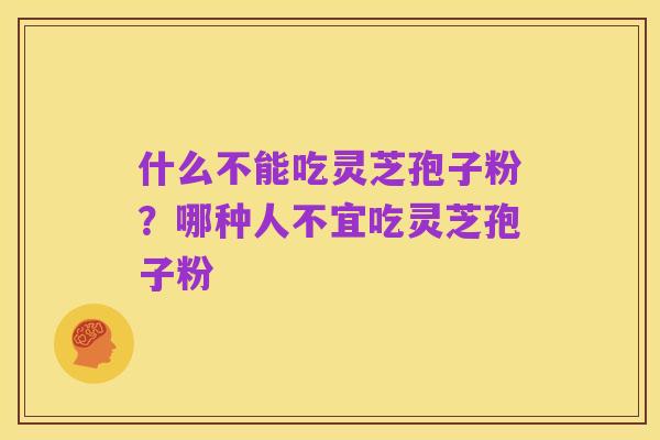 什么不能吃灵芝孢子粉?哪种人不宜吃灵芝孢子粉