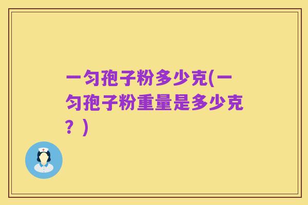 一匀孢子粉多少克(一匀孢子粉重量是多少克？)