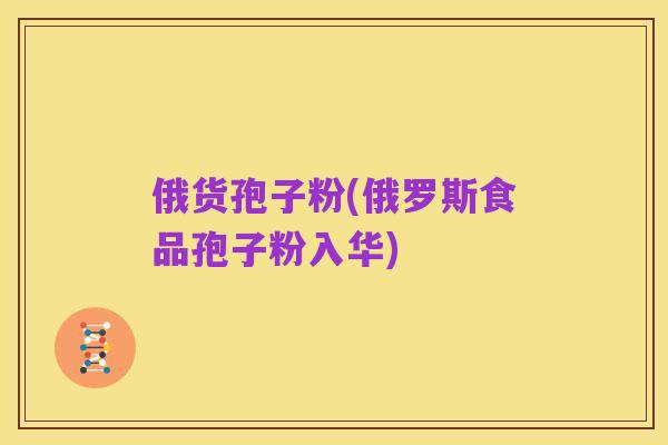 俄货孢子粉(俄罗斯食品孢子粉入华)