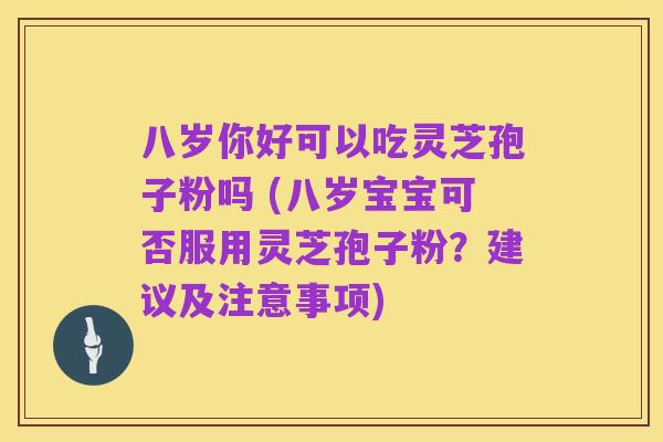 八岁你好可以吃灵芝孢子粉吗 (八岁宝宝可否服用灵芝孢子粉?建议及注意事项)