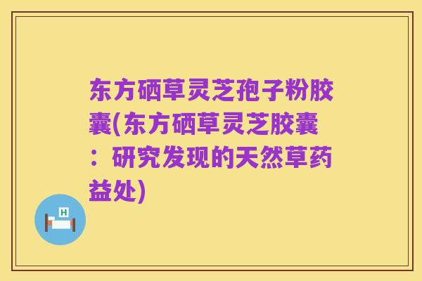 东方硒草灵芝孢子粉胶囊(东方硒草灵芝胶囊:研究发现的天然草药益处)