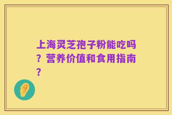 上海灵芝孢子粉能吃吗？营养价值和食用指南？
