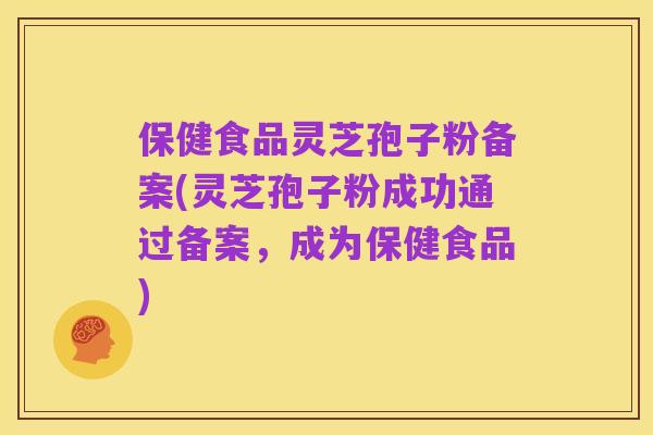 保健食品灵芝孢子粉备案(灵芝孢子粉成功通过备案,成为保健食品)