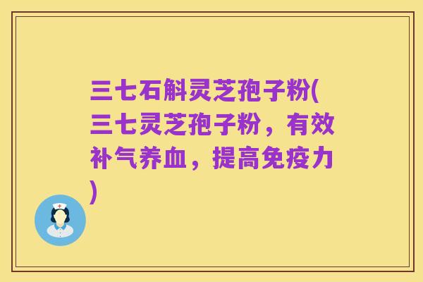 三七石斛灵芝孢子粉(三七灵芝孢子粉,有效补气养血,提高免疫力)