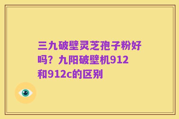 三九破壁灵芝孢子粉好吗？九阳破壁机912和912c的区别