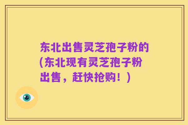 东北出售灵芝孢子粉的(东北现有灵芝孢子粉出售，赶快抢购！)
