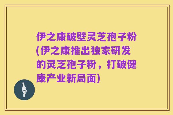 伊之康破壁灵芝孢子粉(伊之康推出独家研发的灵芝孢子粉,打破健康产业新局面)