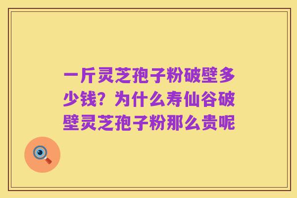 一斤灵芝孢子粉破壁多少钱？为什么寿仙谷破壁灵芝孢子粉那么贵呢