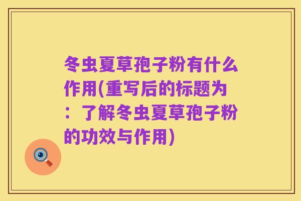 冬虫夏草孢子粉有什么作用(重写后的标题为:了解冬虫夏草孢子粉的功效与作用)