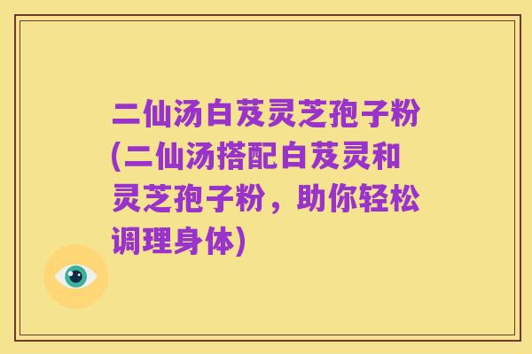 二仙汤白芨灵芝孢子粉(二仙汤搭配白芨灵和灵芝孢子粉,助你轻松调理身体)