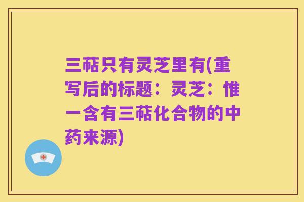 三萜只有灵芝里有(重写后的标题：灵芝：惟一含有三萜化合物的中药来源)