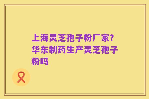 上海灵芝孢子粉厂家?华东制药生产灵芝孢子粉吗