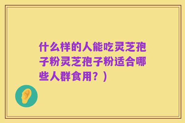 什么样的人能吃灵芝孢子粉灵芝孢子粉适合哪些人群食用?)