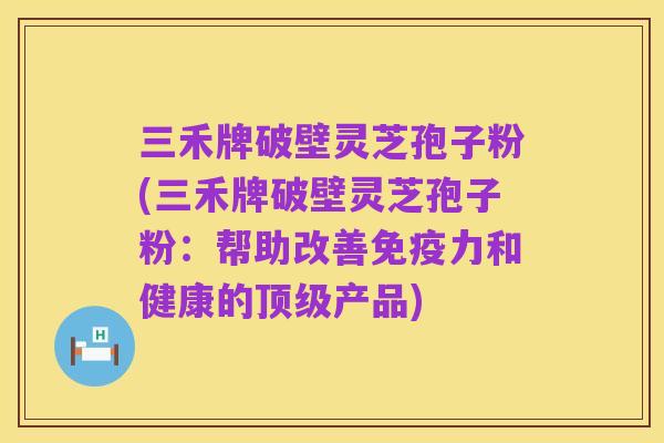 三禾牌破壁灵芝孢子粉(三禾牌破壁灵芝孢子粉:帮助改善免疫力和健康的顶级产品)