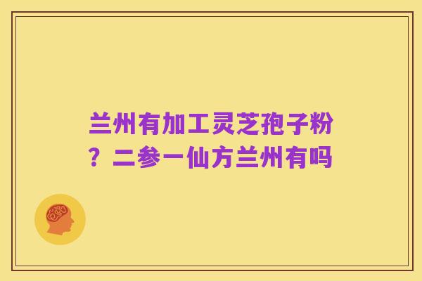 兰州有加工灵芝孢子粉?二参一仙方兰州有吗