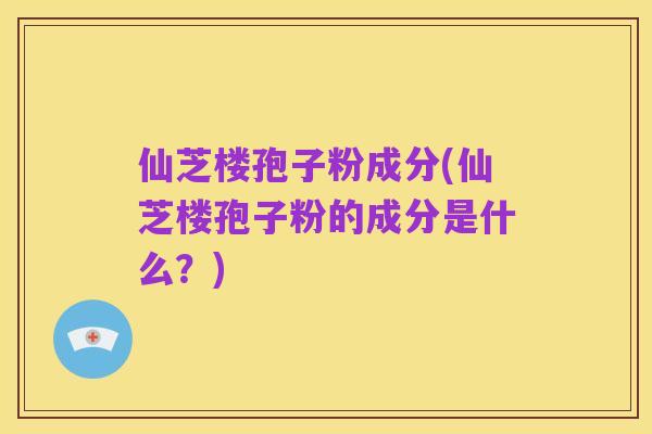 仙芝楼孢子粉成分(仙芝楼孢子粉的成分是什么?)