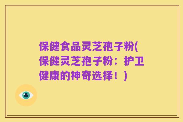 保健食品灵芝孢子粉(保健灵芝孢子粉:护卫健康的神奇选择!)