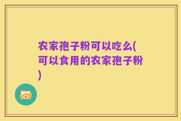 农家孢子粉可以吃么(可以食用的农家孢子粉)